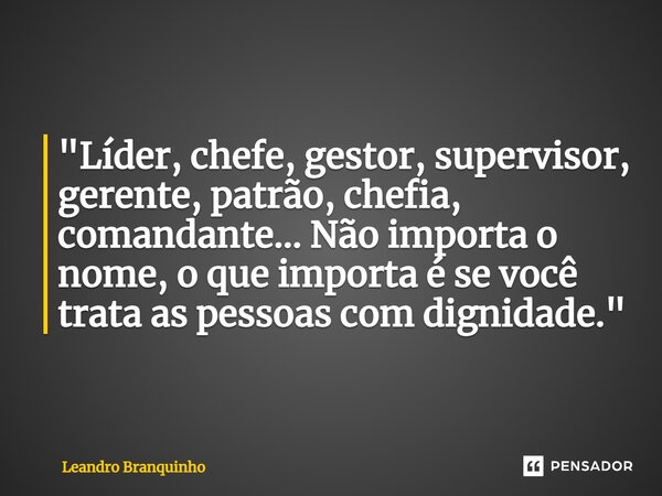 ⁠"Líder, chefe, gestor, supervisor, gerente, patrão, chefia, comandante... Não importa o nome, o que importa é se você trata as pessoas com dignidade."... Frase de Leandro Branquinho.