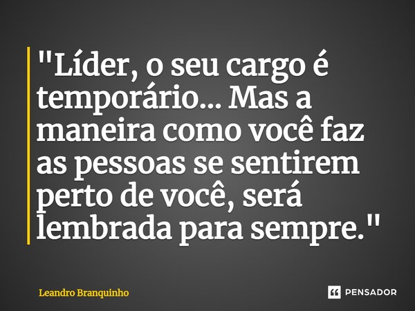 ⁠"Líder, o seu cargo é temporário... Mas a maneira como você faz as pessoas se sentirem perto de você, será lembrada para sempre."... Frase de Leandro Branquinho.