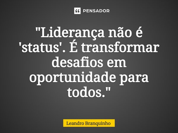 ⁠"Liderança não é 'status'. É transformar desafios em oportunidade para todos."... Frase de Leandro Branquinho.