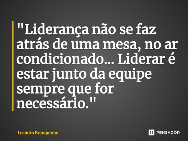 ⁠"Liderança não se faz atrás de uma mesa, no ar condicionado... Liderar é estar junto da equipe sempre que for necessário."... Frase de Leandro Branquinho.