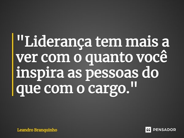 ⁠"Liderança tem mais a ver com o quanto você inspira as pessoas do que com o cargo."... Frase de Leandro Branquinho.