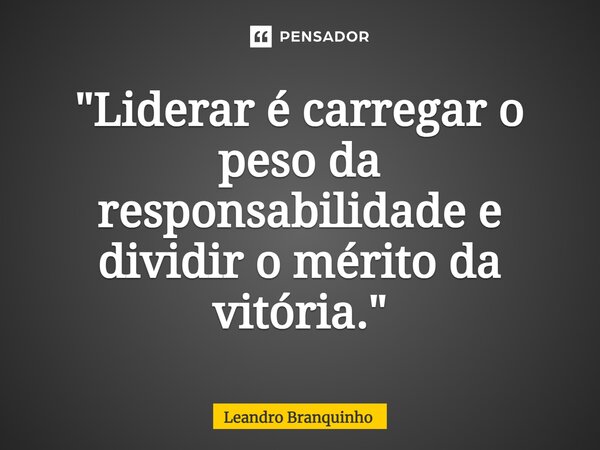 ⁠"Liderar é carregar o peso da responsabilidade e dividir o mérito da vitória."... Frase de Leandro Branquinho.