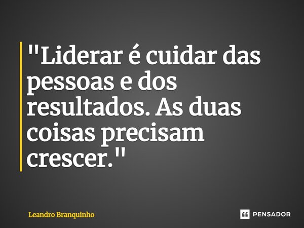 ⁠"Liderar é cuidar das pessoas e dos resultados. As duas coisas precisam crescer."... Frase de Leandro Branquinho.