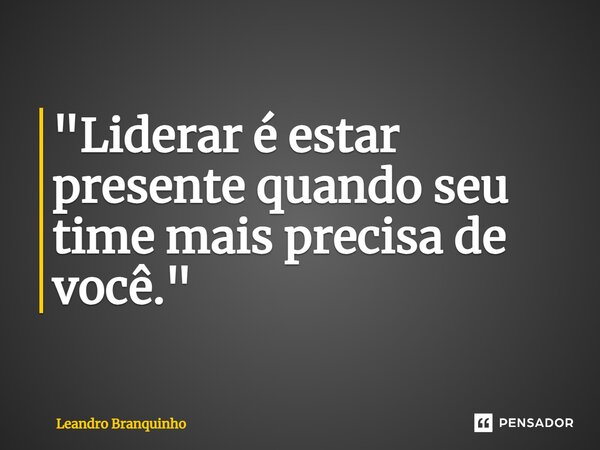 ⁠"Liderar é estar presente quando seu time mais precisa de você."... Frase de Leandro Branquinho.