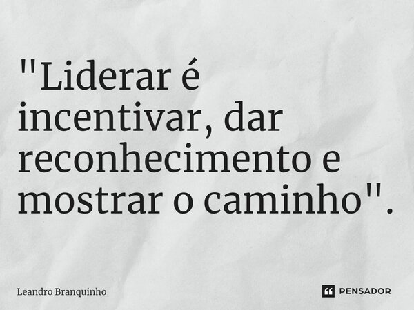⁠"Liderar é incentivar, dar reconhecimento e mostrar o caminho".... Frase de Leandro Branquinho.