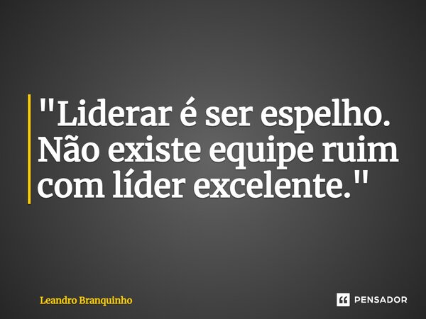 ⁠"Liderar é ser espelho. Não existe equipe ruim com líder excelente."... Frase de Leandro Branquinho.