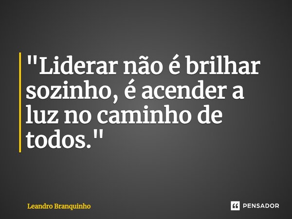 ⁠"Liderar não é brilhar sozinho, é acender a luz no caminho de todos."... Frase de Leandro Branquinho.