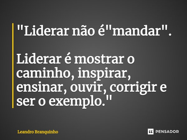 ⁠"Liderar não é "mandar". Liderar é mostrar o caminho, inspirar, ensinar, ouvir, corrigir e ser o exemplo."... Frase de Leandro Branquinho.