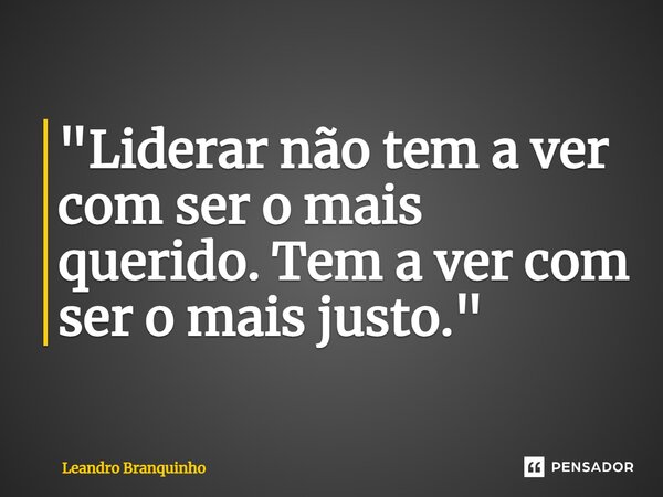 ⁠"Liderar não tem a ver com ser o mais querido. Tem a ver com ser o mais justo."... Frase de Leandro Branquinho.