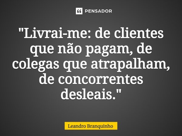 ⁠"Livrai-me: de clientes que não pagam, de colegas que atrapalham, de concorrentes desleais."... Frase de Leandro Branquinho.