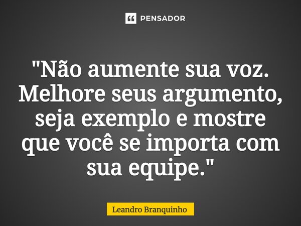 ⁠"Não aumente sua voz. Melhore seus argumento, seja exemplo e mostre que você se importa com sua equipe."... Frase de Leandro Branquinho.