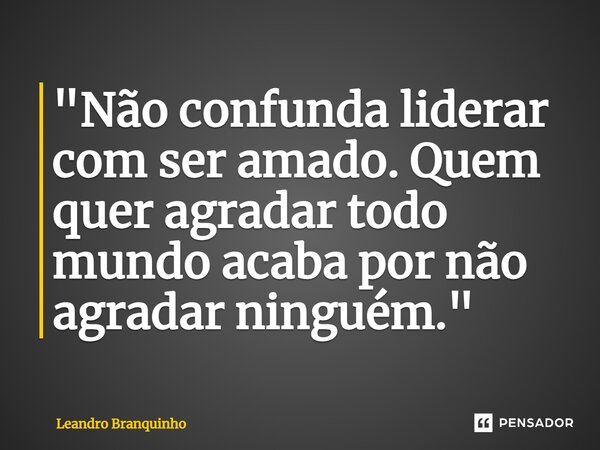⁠"Não confunda liderar com ser amado. Quem quer agradar todo mundo acaba por não agradar ninguém."... Frase de Leandro Branquinho.