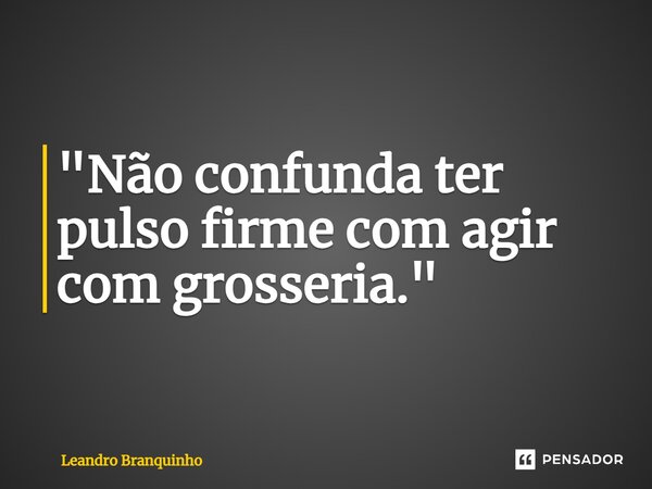 ⁠"Não confunda ter pulso firme com agir com grosseria."... Frase de Leandro Branquinho.