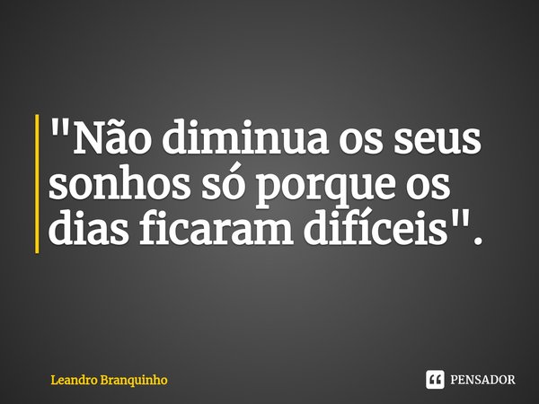 ⁠"Não diminua os seus sonhos só porque os dias ficaram difíceis".... Frase de Leandro Branquinho.