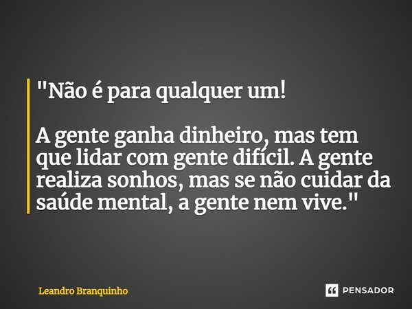 ⁠"Não é para qualquer um! A gente ganha dinheiro, mas tem que lidar com gente difícil. A gente realiza sonhos, mas se não cuidar da saúde mental, a gente n... Frase de Leandro Branquinho.