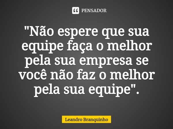 ⁠"Não espere que sua equipe faça o melhor pela sua empresa se você não faz o melhor pela sua equipe".... Frase de Leandro Branquinho.