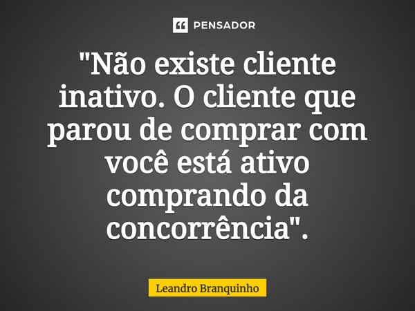 ⁠"Não existe cliente inativo. O cliente que parou de comprar com você está ativo comprando da concorrência".... Frase de Leandro Branquinho.