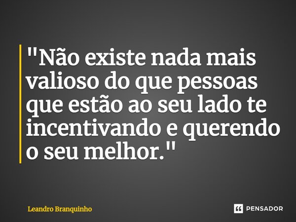 ⁠"Não existe nada mais valioso do que pessoas que estão ao seu lado te incentivando e querendo o seu melhor."... Frase de Leandro Branquinho.