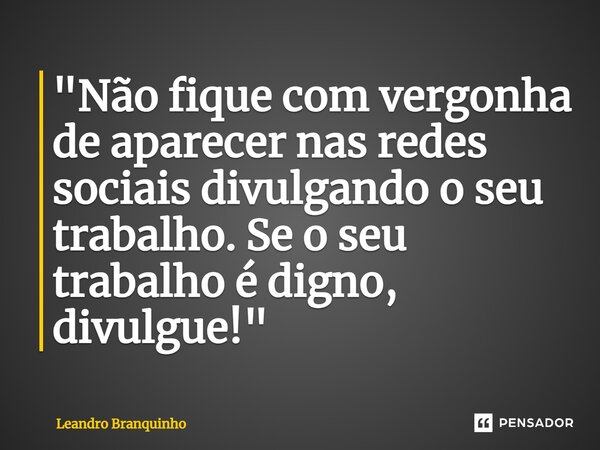 ⁠"Não fique com vergonha de aparecer nas redes sociais divulgando o seu trabalho. Se o seu trabalho é digno, divulgue!"... Frase de Leandro Branquinho.