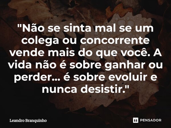 ⁠"Não se sinta mal se um colega ou concorrente vende mais do que você. A vida não é sobre ganhar ou perder... é sobre evoluir e nunca desistir."... Frase de Leandro Branquinho.