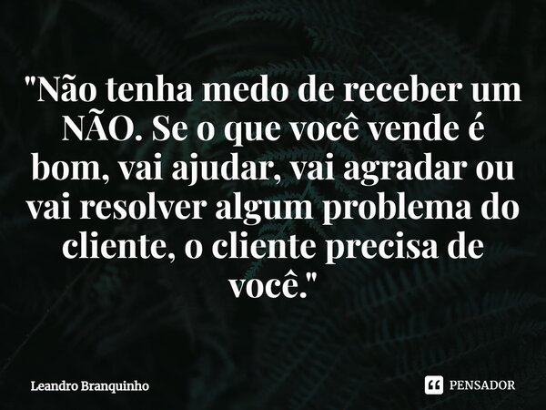 ⁠"Não tenha medo de receber um NÃO. Se o que você vende é bom, vai ajudar, vai agradar ou vai resolver algum problema do cliente, o cliente precisa de você... Frase de Leandro Branquinho.