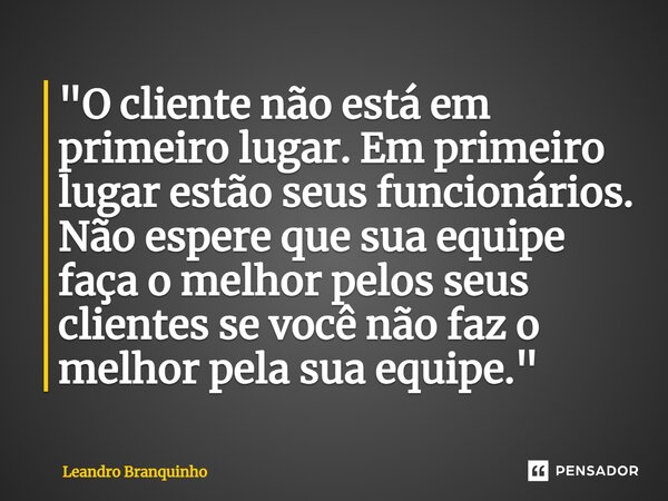 ⁠"O cliente não está em primeiro lugar. Em primeiro lugar estão seus funcionários. Não espere que sua equipe faça o melhor pelos seus clientes se você não ... Frase de Leandro Branquinho.
