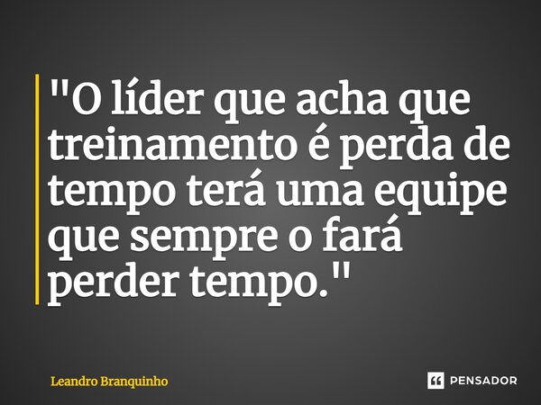 ⁠"O líder que acha que treinamento é perda de tempo terá uma equipe que sempre o fará perder tempo."... Frase de Leandro Branquinho.