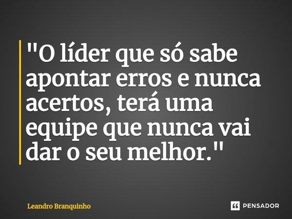 ⁠"O líder que só sabe apontar erros e nunca acertos, terá uma equipe que nunca vai dar o seu melhor."... Frase de Leandro Branquinho.