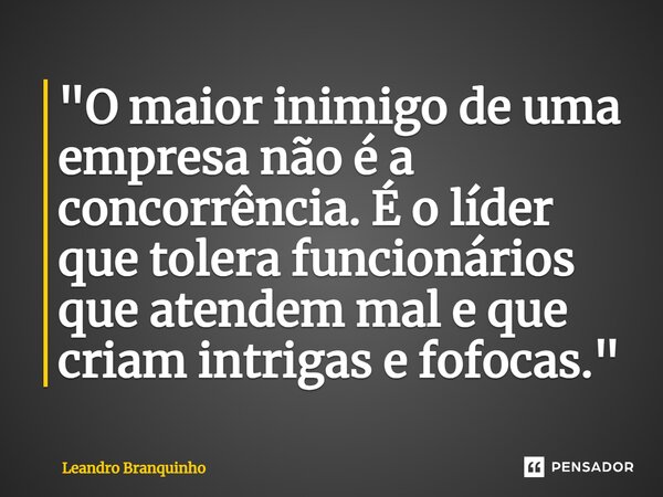 ⁠"O maior inimigo de uma empresa não é a concorrência. É o líder que tolera funcionários que atendem mal e que criam intrigas e fofocas."... Frase de Leandro Branquinho.