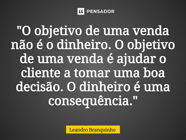 ⁠"O objetivo de uma venda não é o dinheiro. O objetivo de uma venda é ajudar o cliente a tomar uma boa decisão. O dinheiro é uma consequência."... Frase de Leandro Branquinho.