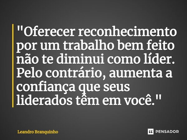 ⁠"Oferecer reconhecimento por um trabalho bem feito não te diminui como líder. Pelo contrário, aumenta a confiança que seus liderados têm em você."... Frase de Leandro Branquinho.