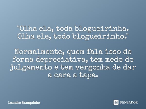 ⁠"Olha ela, toda blogueirinha. Olha ele, todo blogueirinho." Normalmente, quem fala isso de forma depreciativa, tem medo do julgamento e tem vergonha ... Frase de Leandro Branquinho.