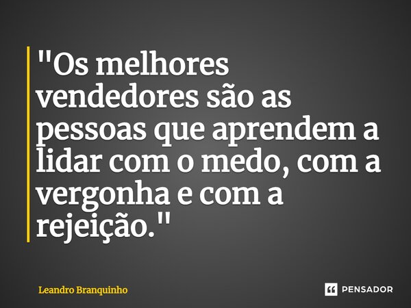 ⁠"Os melhores vendedores são as pessoas que aprendem a lidar com o medo, com a vergonha e com a rejeição."... Frase de Leandro Branquinho.