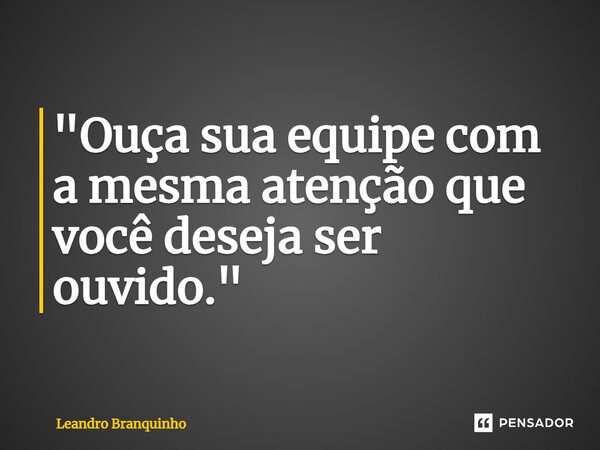 ⁠"Ouça sua equipe com a mesma atenção que você deseja ser ouvido."... Frase de Leandro Branquinho.
