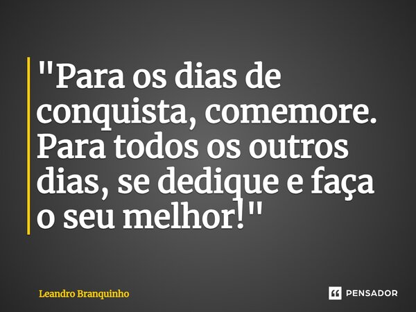 ⁠"Para os dias de conquista, comemore. Para todos os outros dias, se dedique e faça o seu melhor!"... Frase de Leandro Branquinho.