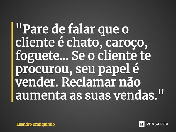 ⁠"Pare de falar que o cliente é chato, caroço, foguete... Se o cliente te procurou, seu papel é vender. Reclamar não aumenta as suas vendas."... Frase de Leandro Branquinho.