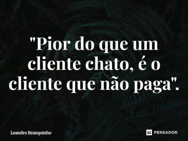 ⁠"Pior do que um cliente chato, é o cliente que não paga".... Frase de Leandro Branquinho.