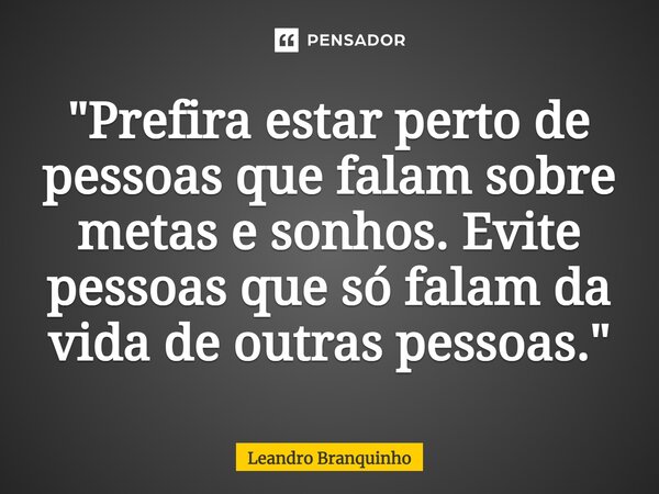 ⁠"Prefira estar perto de pessoas que falam sobre metas e sonhos. Evite pessoas que só falam da vida de outras pessoas."... Frase de Leandro Branquinho.