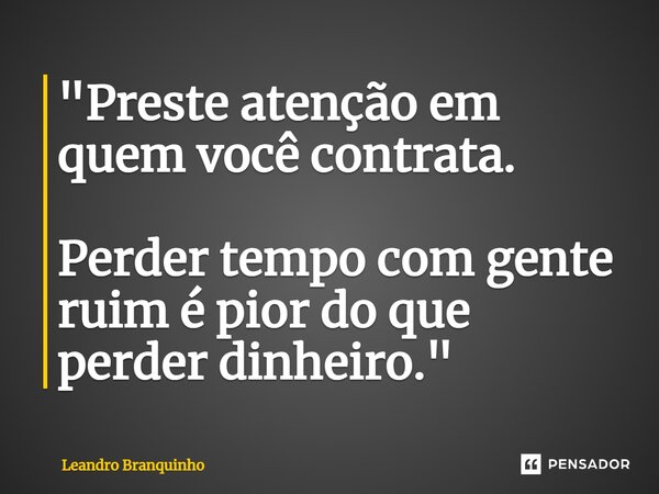 ⁠"Preste atenção em quem você contrata. Perder tempo com gente ruim é pior do que perder dinheiro."... Frase de Leandro Branquinho.