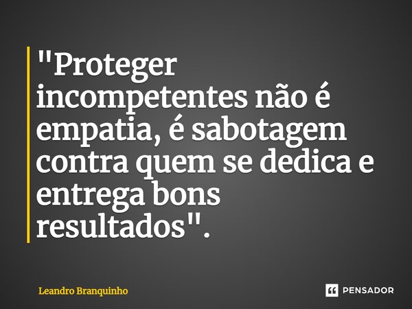 ⁠"Proteger incompetentes não é empatia, é sabotagem contra quem se dedica e entrega bons resultados".... Frase de Leandro Branquinho.