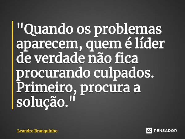 ⁠"Quando os problemas aparecem, quem é líder de verdade não fica procurando culpados. Primeiro, procura a solução."... Frase de Leandro Branquinho.