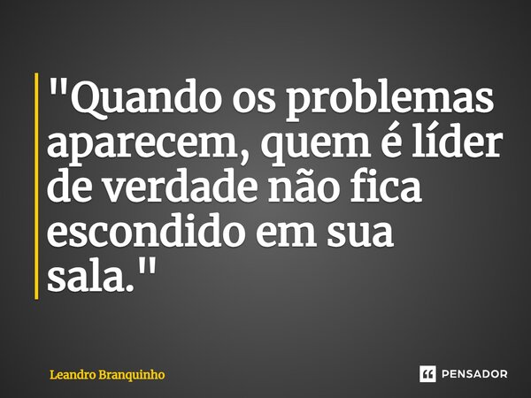 ⁠"Quando os problemas aparecem, quem é líder de verdade não fica escondido em sua sala."... Frase de Leandro Branquinho.