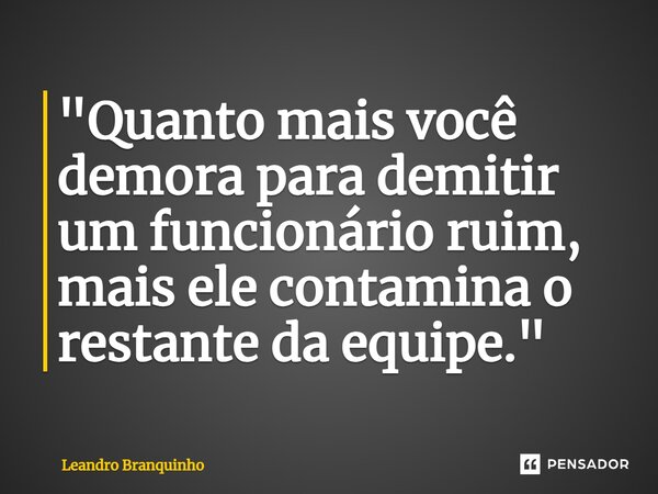 ⁠"Quanto mais você demora para demitir um funcionário ruim, mais ele contamina o restante da equipe."... Frase de Leandro Branquinho.