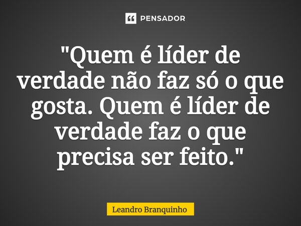 ⁠"Quem é líder de verdade não faz só o que gosta. Quem é líder de verdade faz o que precisa ser feito."... Frase de Leandro Branquinho.