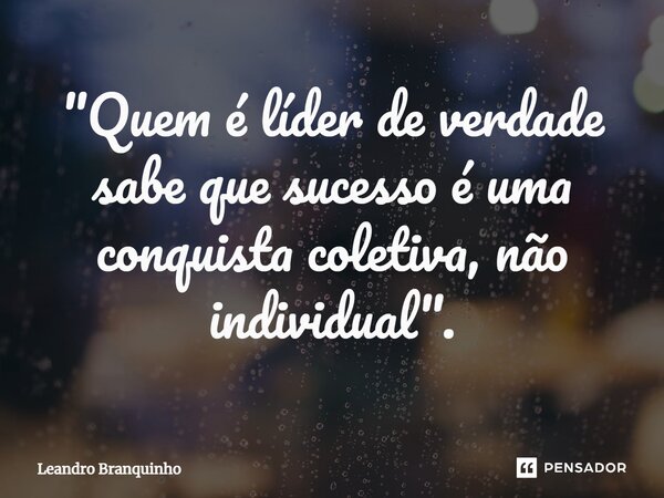 ⁠"Quem é líder de verdade sabe que sucesso é uma conquista coletiva, não individual".... Frase de Leandro Branquinho.