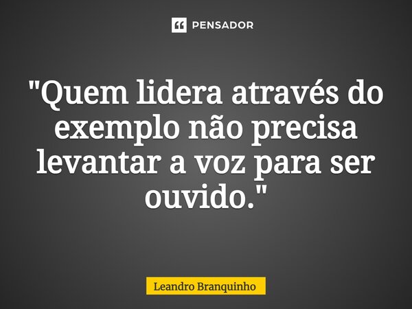 ⁠"Quem lidera através do exemplo não precisa levantar a voz para ser ouvido."... Frase de Leandro Branquinho.