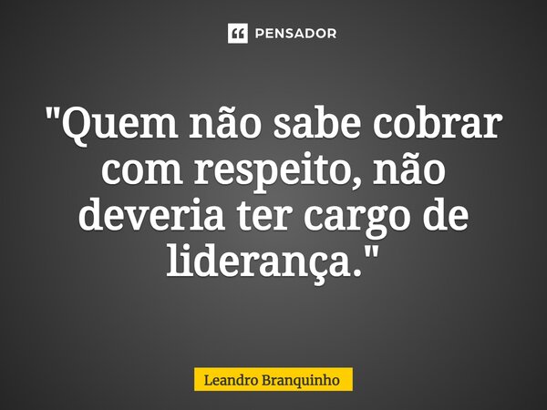 ⁠"Quem não sabe cobrar com respeito, não deveria ter cargo de liderança."... Frase de Leandro Branquinho.