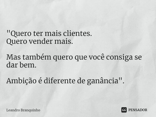 ⁠ "Quero ter mais clientes. Quero vender mais. Mas também quero que você consiga se dar bem. Ambição é diferente de ganância".... Frase de Leandro Branquinho.