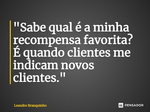 ⁠"Sabe qual é a minha recompensa favorita? É quando clientes me indicam novos clientes."... Frase de Leandro Branquinho.