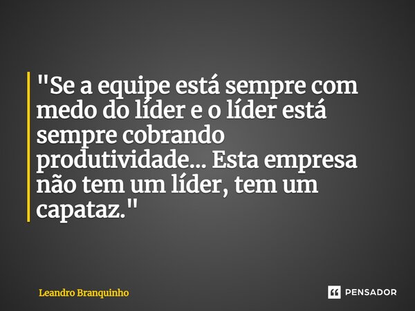 ⁠"Se a equipe está sempre com medo do líder e o líder está sempre cobrando produtividade... Esta empresa não tem um líder, tem um capataz."... Frase de Leandro Branquinho.